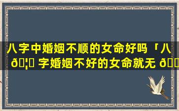 八字中婚姻不顺的女命好吗「八 🦈 字婚姻不好的女命就无 💮 法改变吗」